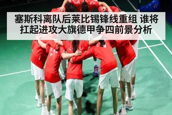 塞斯科离队后莱比锡锋线重组 谁将扛起进攻大旗德甲争四前景分析