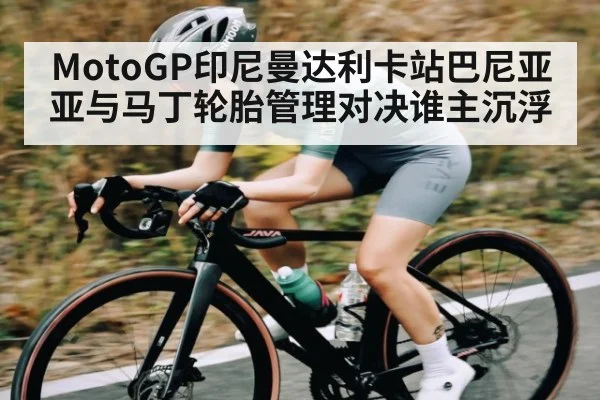 MotoGP印尼曼达利卡站巴尼亚亚与马丁轮胎管理对决谁主沉浮