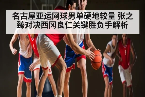 名古屋亚运网球男单硬地较量 张之臻对决西冈良仁关键胜负手解析