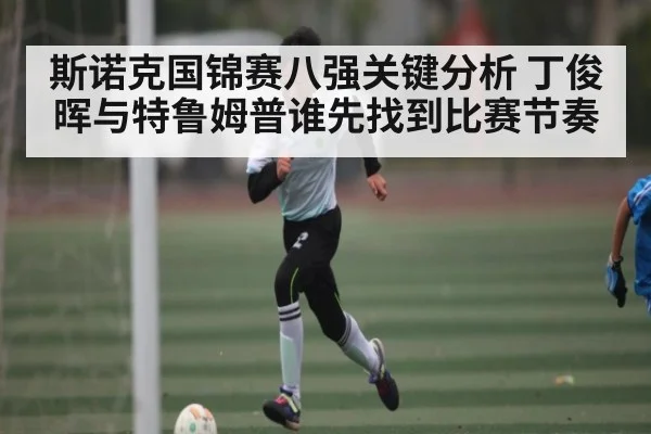 斯诺克国锦赛八强关键分析 丁俊晖与特鲁姆普谁先找到比赛节奏
