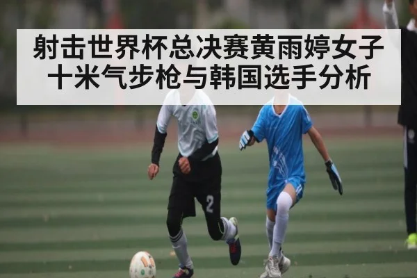 射击世界杯总决赛黄雨婷女子十米气步枪与韩国选手分析