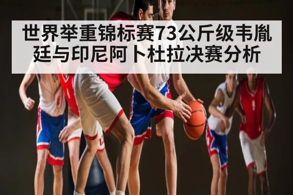 世界举重锦标赛73公斤级韦胤廷与印尼阿卜杜拉决赛分析