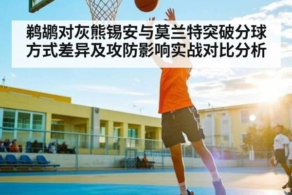 鹈鹕对灰熊锡安与莫兰特突破分球方式差异及攻防影响实战对比分析