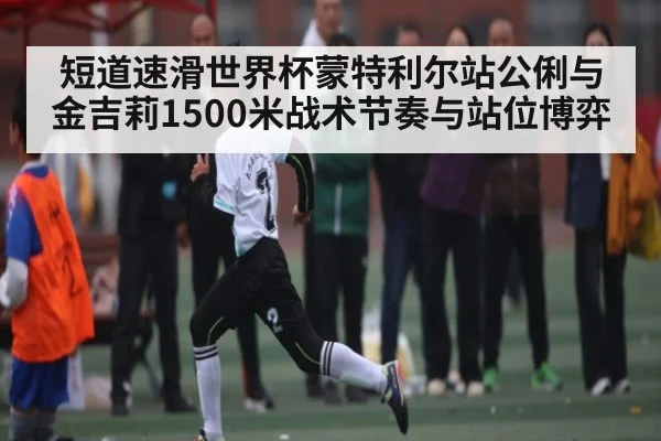短道速滑世界杯蒙特利尔站公俐与金吉莉1500米战术节奏与站位博弈