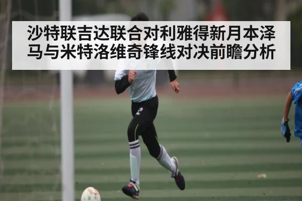 沙特联吉达联合对利雅得新月本泽马与米特洛维奇锋线对决前瞻分析