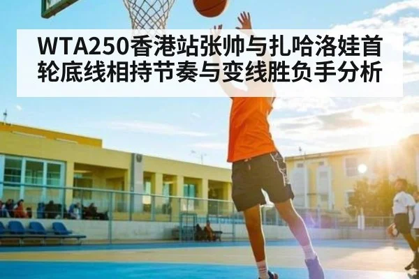 WTA250香港站张帅与扎哈洛娃首轮底线相持节奏与变线胜负手分析