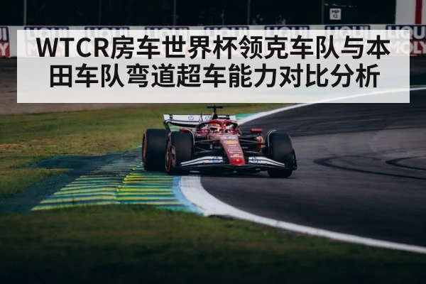 WTCR房车世界杯领克车队与本田车队弯道超车能力对比分析