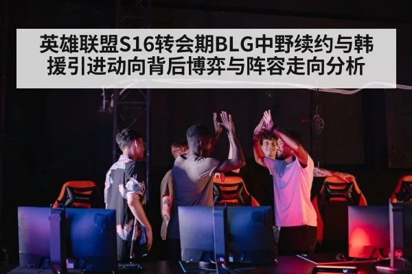 英雄联盟S16转会期BLG中野续约与韩援引进动向背后博弈与阵容走向分析